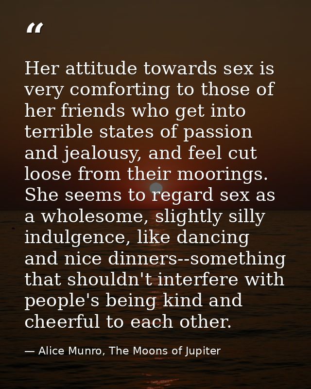 Her attitude towards sex is very comforting to those of her friends who get into terrible states of passion and jealousy — Alice Munro, The Moons of Jupiter