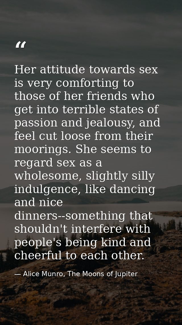 Her attitude towards sex is very comforting to those of her friends who get into terrible states of passion and jealousy — Alice Munro, The Moons of Jupiter