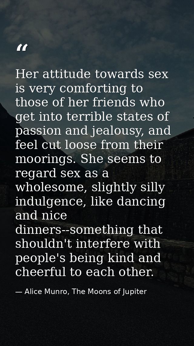 Her attitude towards sex is very comforting to those of her friends who get into terrible states of passion and jealousy — Alice Munro, The Moons of Jupiter