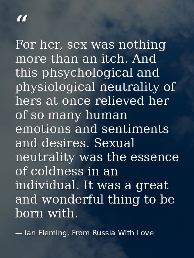 For her, sex was nothing more than an itch. And this phsychological and physiological neutrality of hers at once relieve — Ian Fleming, From Russia With Love