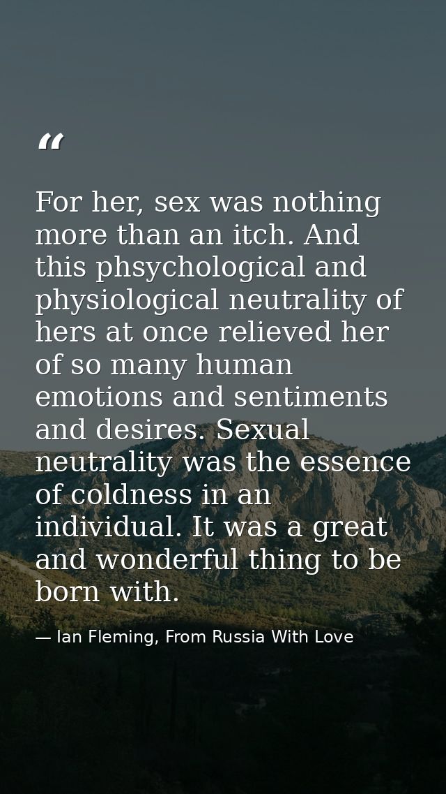 For her, sex was nothing more than an itch. And this phsychological and physiological neutrality of hers at once relieve — Ian Fleming, From Russia With Love