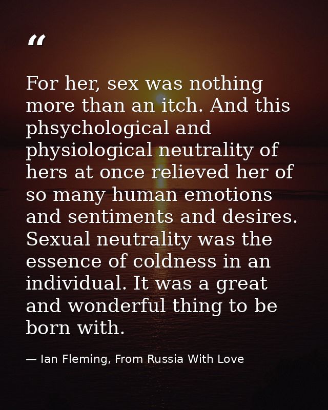 For her, sex was nothing more than an itch. And this phsychological and physiological neutrality of hers at once relieve — Ian Fleming, From Russia With Love