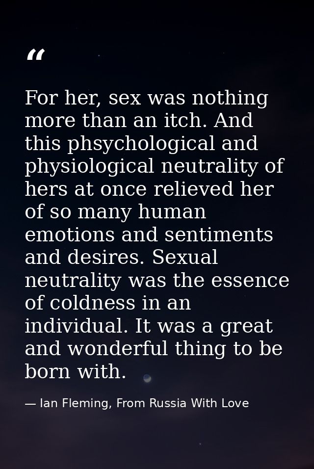 For her, sex was nothing more than an itch. And this phsychological and physiological neutrality of hers at once relieve — Ian Fleming, From Russia With Love