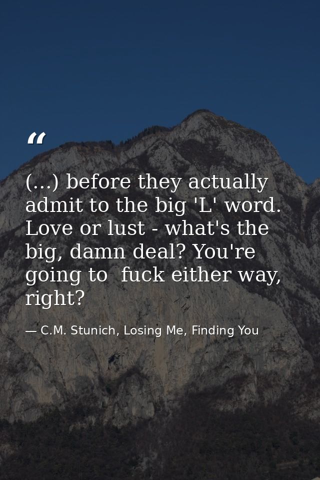(...) before they actually admit to the big 'L' word. Love or lust - what's the big, damn deal? You're going to  fuck ei — C.M. Stunich, Losing Me, Finding You