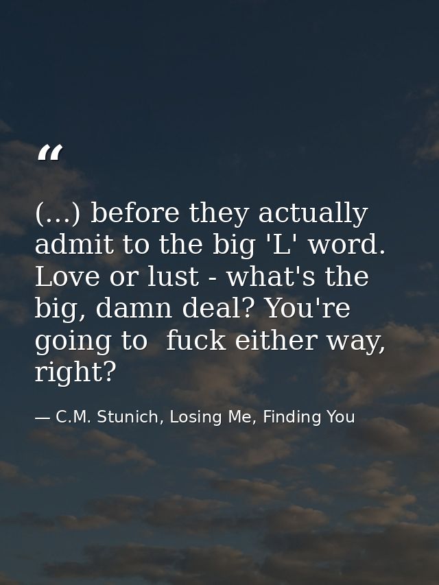 (...) before they actually admit to the big 'L' word. Love or lust - what's the big, damn deal? You're going to  fuck ei — C.M. Stunich, Losing Me, Finding You