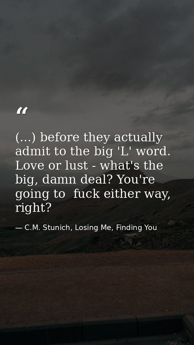 (...) before they actually admit to the big 'L' word. Love or lust - what's the big, damn deal? You're going to  fuck ei — C.M. Stunich, Losing Me, Finding You