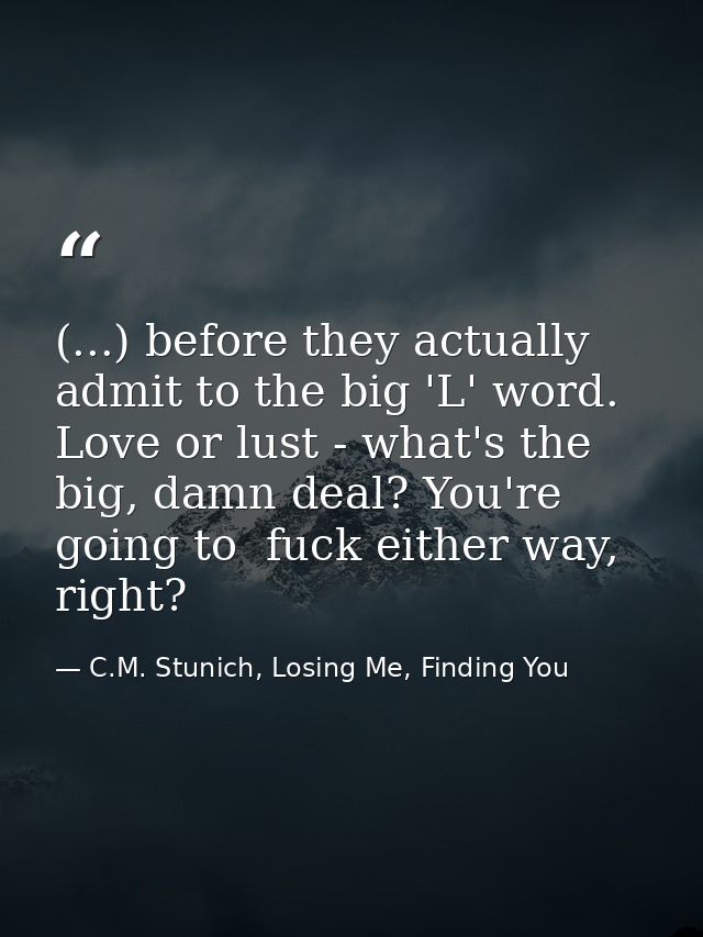 (...) before they actually admit to the big 'L' word. Love or lust - what's the big, damn deal? You're going to  fuck ei — C.M. Stunich, Losing Me, Finding You