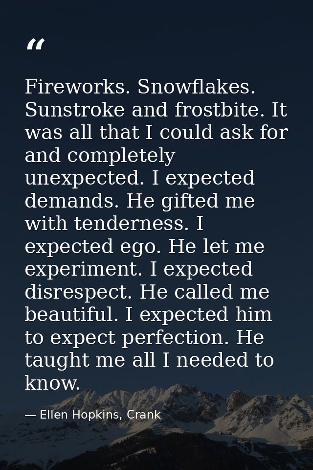 Fireworks. Snowflakes. Sunstroke and frostbite. It was all that I could ask for and completely unexpected. I expected de — Ellen Hopkins, Crank