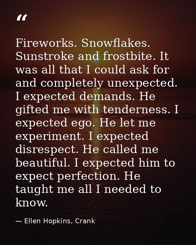 Fireworks. Snowflakes. Sunstroke and frostbite. It was all that I could ask for and completely unexpected. I expected de — Ellen Hopkins, Crank