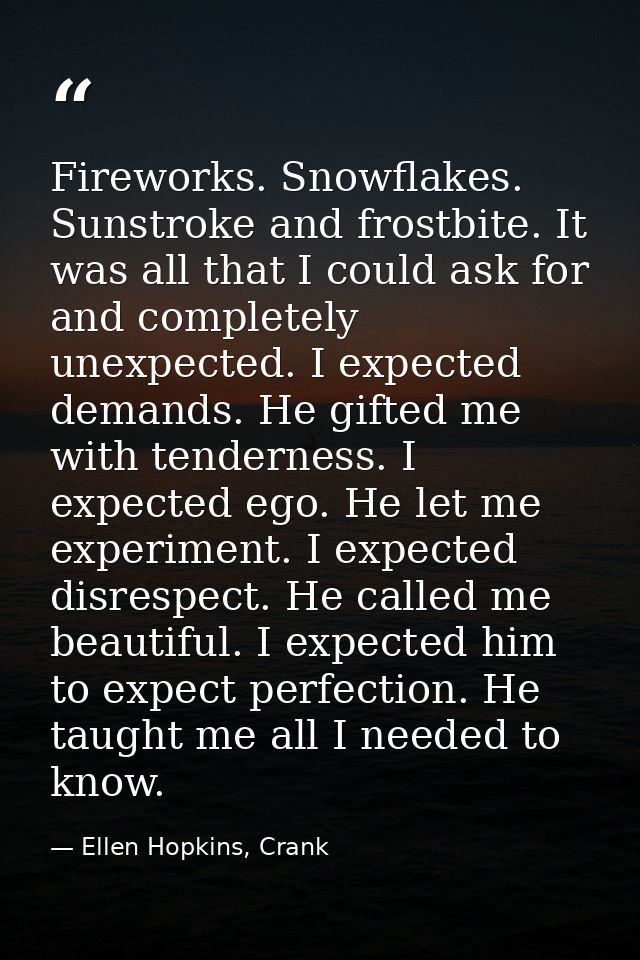 Fireworks. Snowflakes. Sunstroke and frostbite. It was all that I could ask for and completely unexpected. I expected de — Ellen Hopkins, Crank