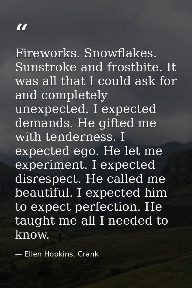 Fireworks. Snowflakes. Sunstroke and frostbite. It was all that I could ask for and completely unexpected. I expected de — Ellen Hopkins, Crank