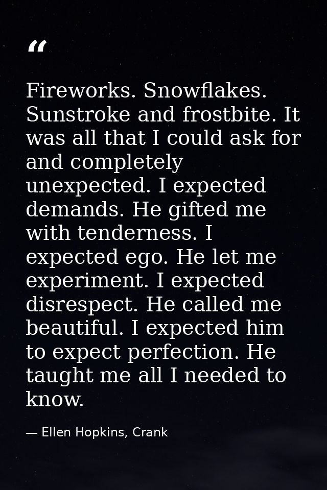 Fireworks. Snowflakes. Sunstroke and frostbite. It was all that I could ask for and completely unexpected. I expected de — Ellen Hopkins, Crank