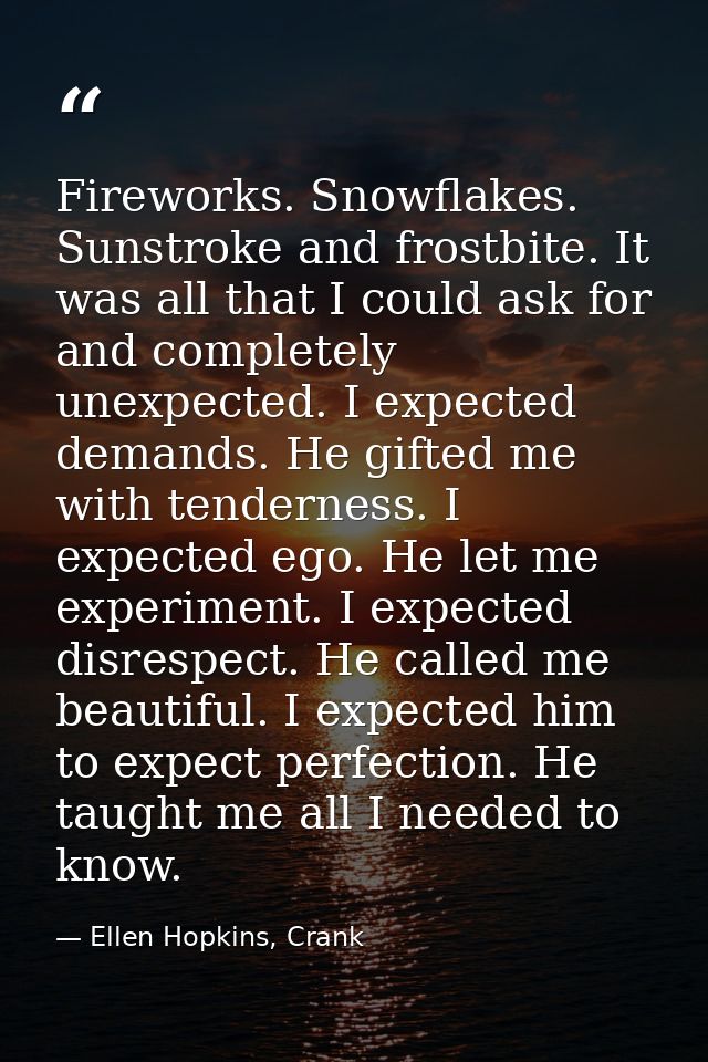 Fireworks. Snowflakes. Sunstroke and frostbite. It was all that I could ask for and completely unexpected. I expected de — Ellen Hopkins, Crank