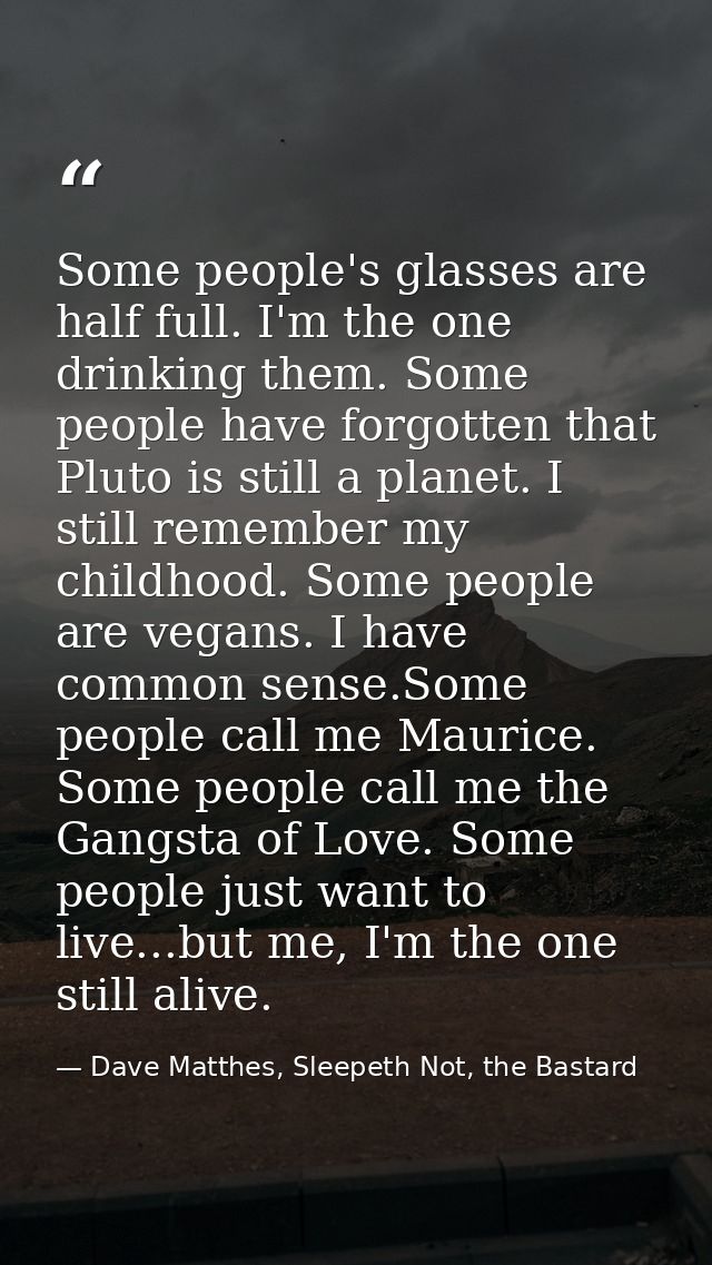 Some people's glasses are half full. I'm the one drinking them. Some people have forgotten that Pluto is still a planet. — Dave Matthes, Sleepeth Not, the Bastard