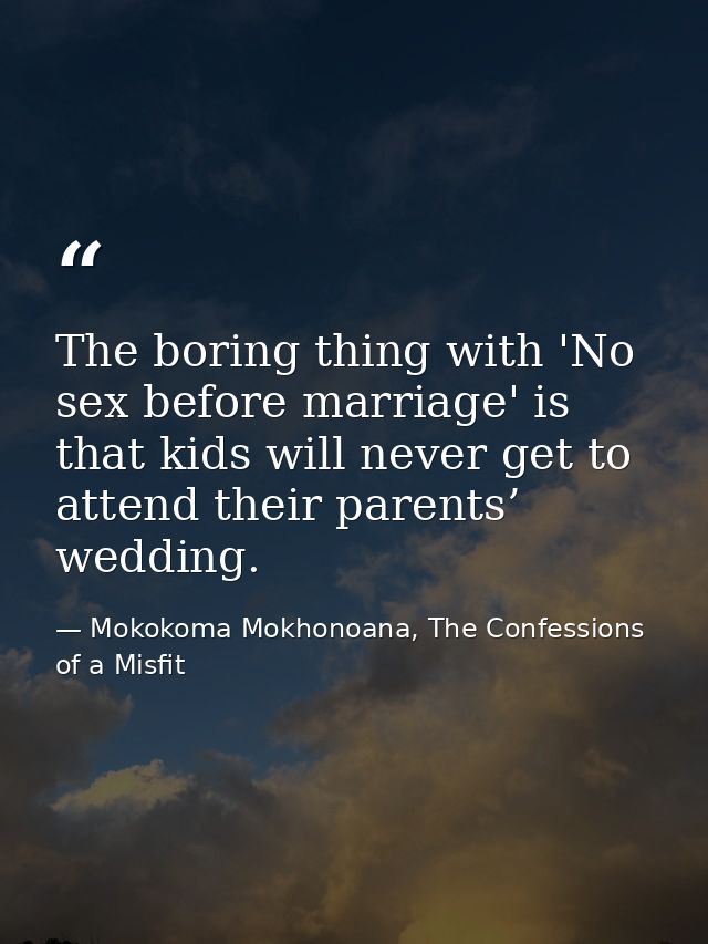 The boring thing with 'No sex before marriage' is that kids will never get to attend their parents’ wedding. — Mokokoma Mokhonoana, The Confessions of a Misfit