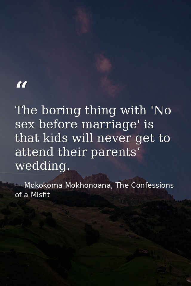 The boring thing with 'No sex before marriage' is that kids will never get to attend their parents’ wedding. — Mokokoma Mokhonoana, The Confessions of a Misfit
