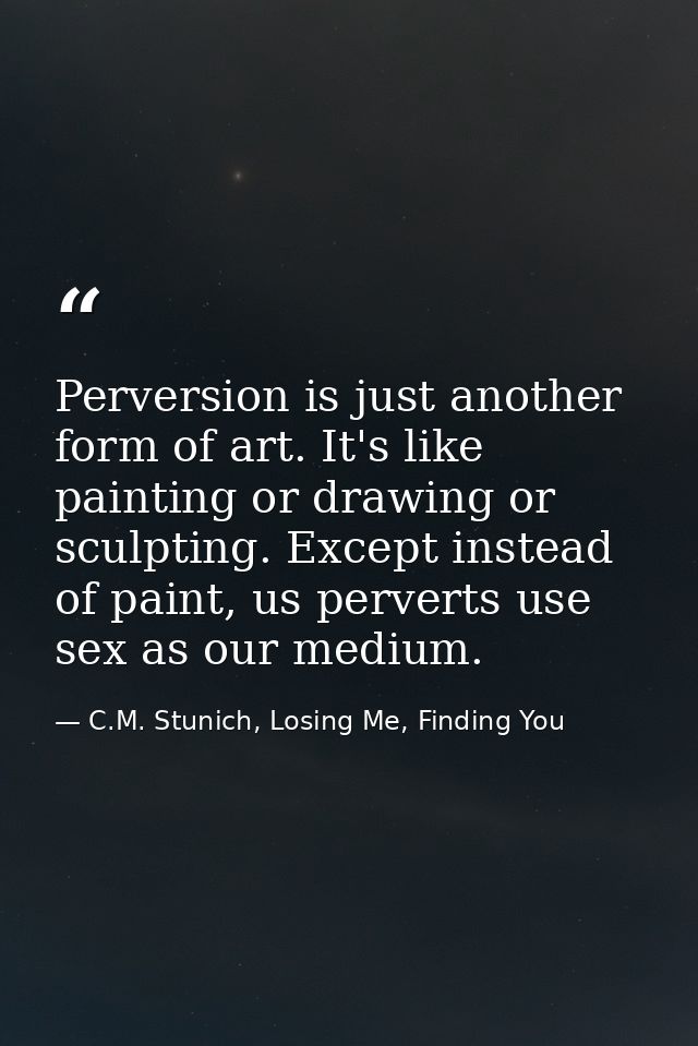 Perversion is just another form of art. It's like painting or drawing or sculpting. Except instead of paint, us perverts — C.M. Stunich, Losing Me, Finding You