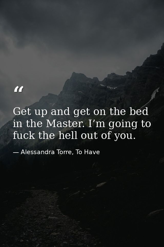 Get up and get on the bed in the Master. I’m going to fuck the hell out of you. — Alessandra Torre, To Have