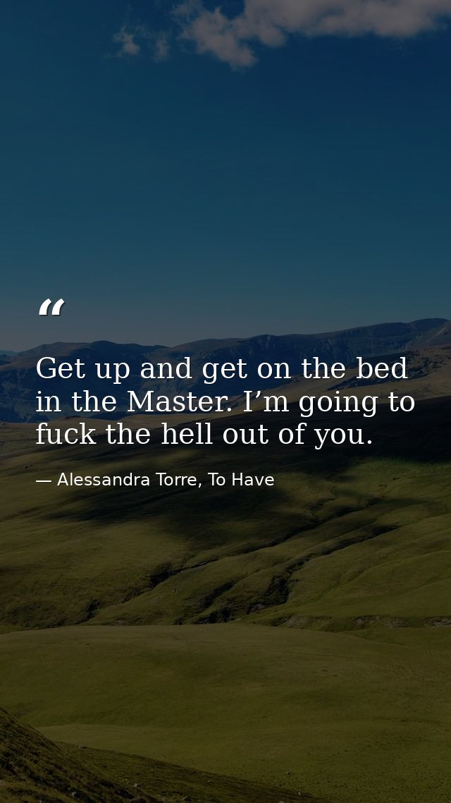 Get up and get on the bed in the Master. I’m going to fuck the hell out of you. — Alessandra Torre, To Have