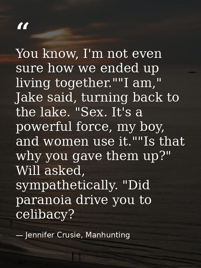 You know, I'm not even sure how we ended up living together.""I am," Jake said, turning back to the lake. "Sex. It's a p — Jennifer Crusie, Manhunting