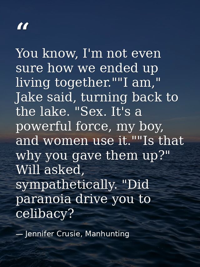 You know, I'm not even sure how we ended up living together.""I am," Jake said, turning back to the lake. "Sex. It's a p — Jennifer Crusie, Manhunting