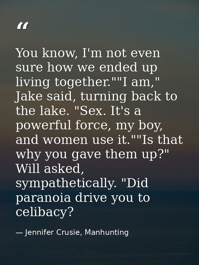 You know, I'm not even sure how we ended up living together.""I am," Jake said, turning back to the lake. "Sex. It's a p — Jennifer Crusie, Manhunting