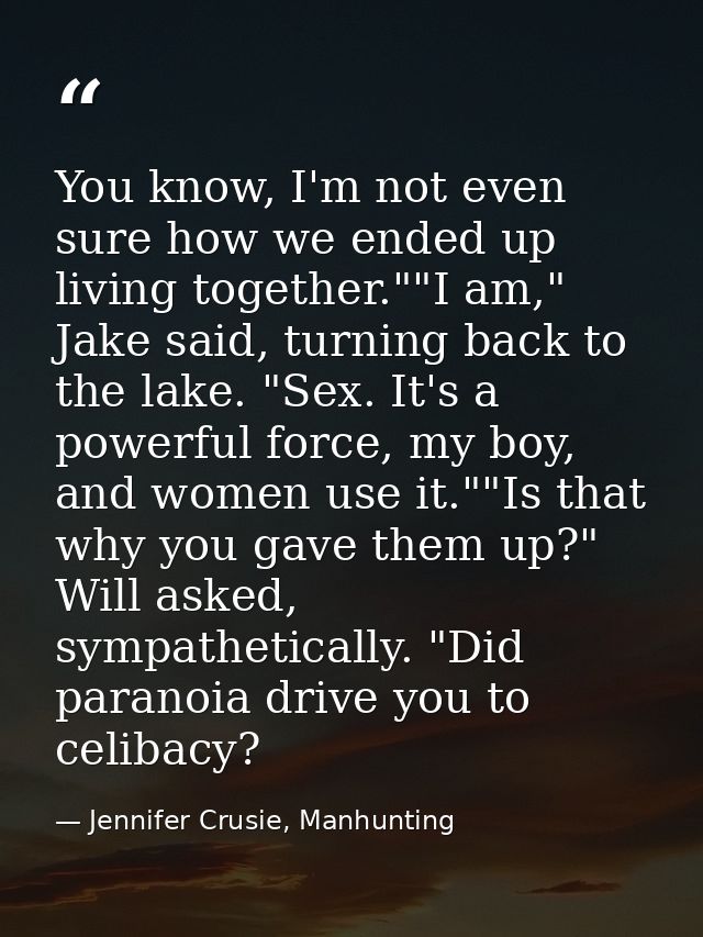 You know, I'm not even sure how we ended up living together.""I am," Jake said, turning back to the lake. "Sex. It's a p — Jennifer Crusie, Manhunting
