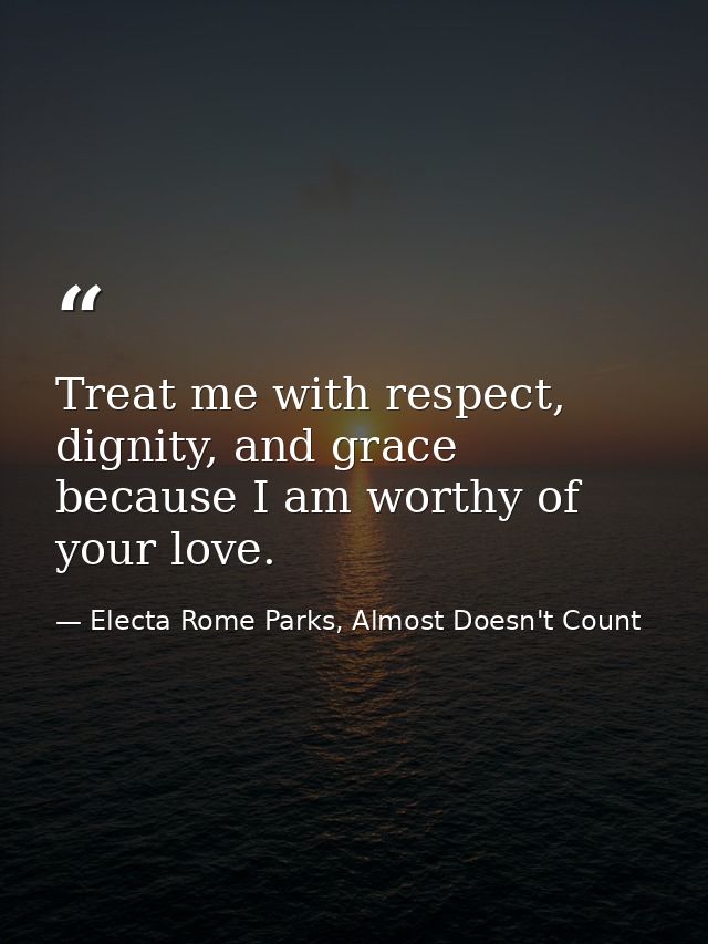 Treat me with respect, dignity, and grace because I am worthy of your love. — Electa Rome Parks, Almost Doesn't Count