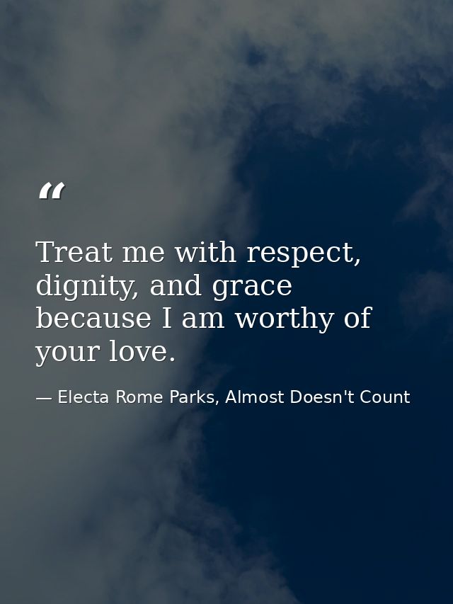 Treat me with respect, dignity, and grace because I am worthy of your love. — Electa Rome Parks, Almost Doesn't Count