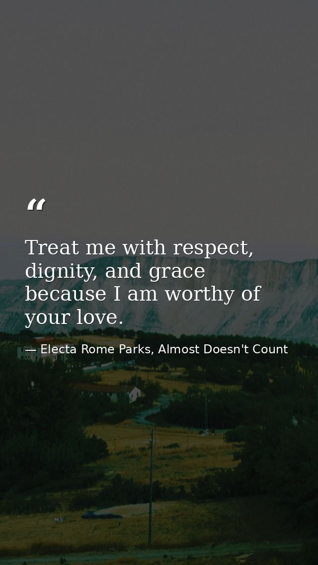 Treat me with respect, dignity, and grace because I am worthy of your love. — Electa Rome Parks, Almost Doesn't Count