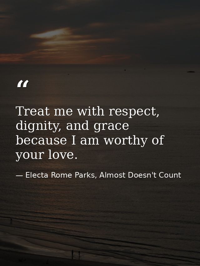 Treat me with respect, dignity, and grace because I am worthy of your love. — Electa Rome Parks, Almost Doesn't Count