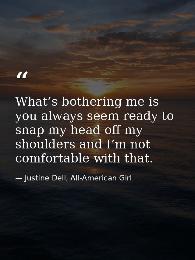 What’s bothering me is you always seem ready to snap my head off my shoulders and I’m not comfortable with that. — Justine Dell, All-American Girl
