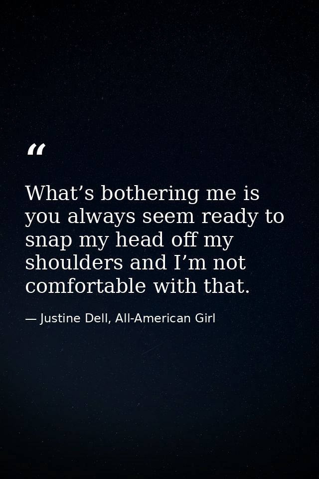 What’s bothering me is you always seem ready to snap my head off my shoulders and I’m not comfortable with that. — Justine Dell, All-American Girl