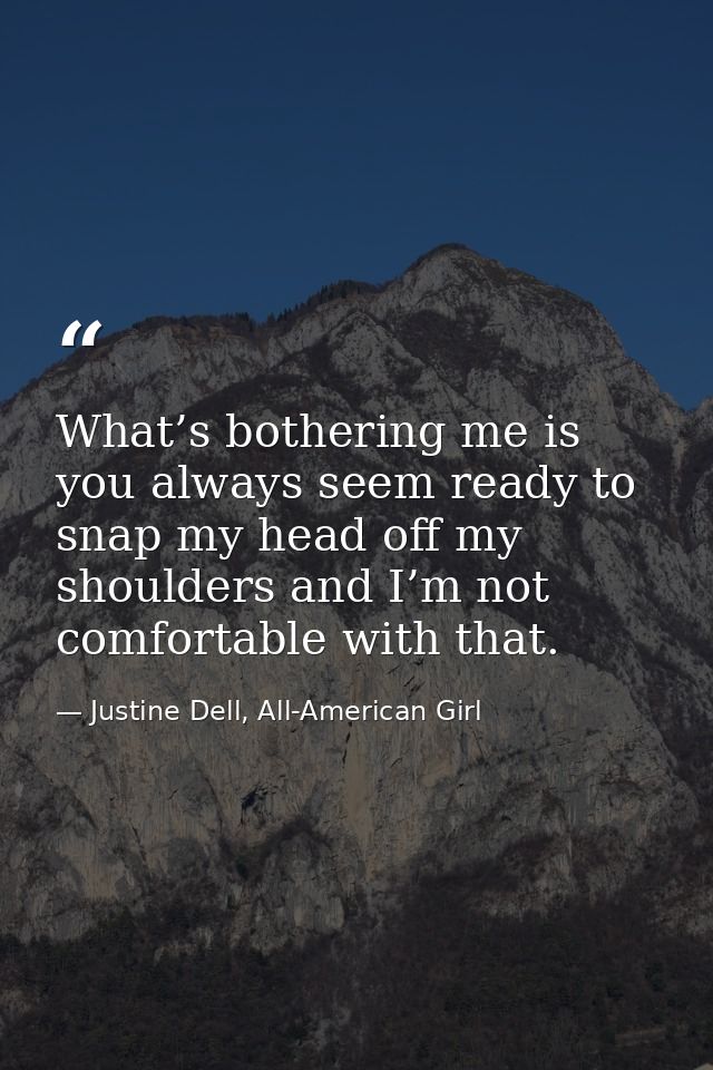 What’s bothering me is you always seem ready to snap my head off my shoulders and I’m not comfortable with that. — Justine Dell, All-American Girl