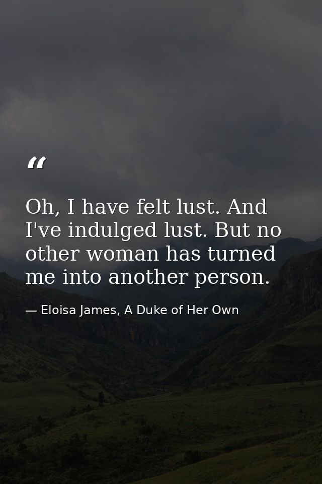 Oh, I have felt lust. And I've indulged lust. But no other woman has turned me into another person. — Eloisa James, A Duke of Her Own