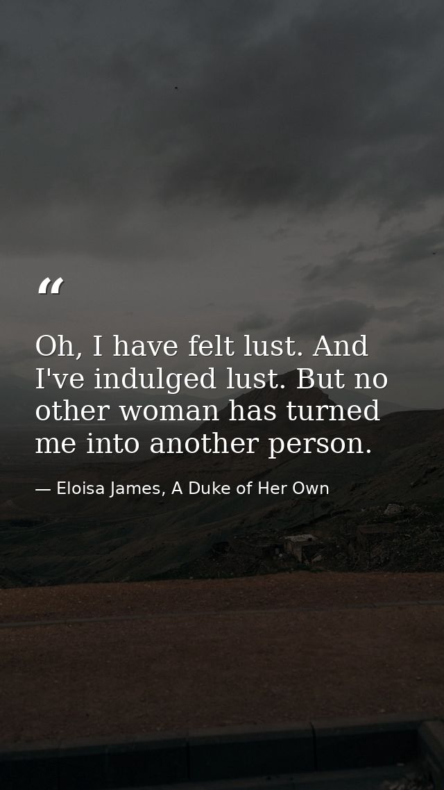 Oh, I have felt lust. And I've indulged lust. But no other woman has turned me into another person. — Eloisa James, A Duke of Her Own