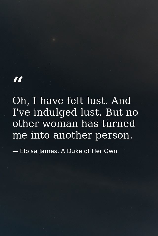 Oh, I have felt lust. And I've indulged lust. But no other woman has turned me into another person. — Eloisa James, A Duke of Her Own