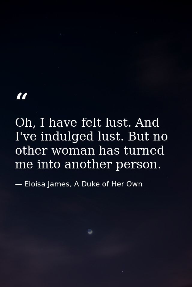 Oh, I have felt lust. And I've indulged lust. But no other woman has turned me into another person. — Eloisa James, A Duke of Her Own