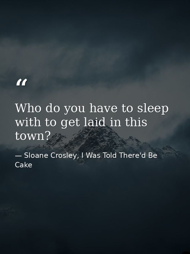 Who do you have to sleep with to get laid in this town? — Sloane Crosley, I Was Told There'd Be Cake