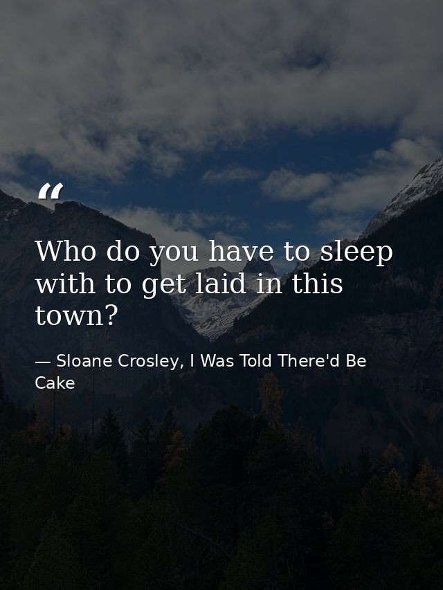 Who do you have to sleep with to get laid in this town? — Sloane Crosley, I Was Told There'd Be Cake
