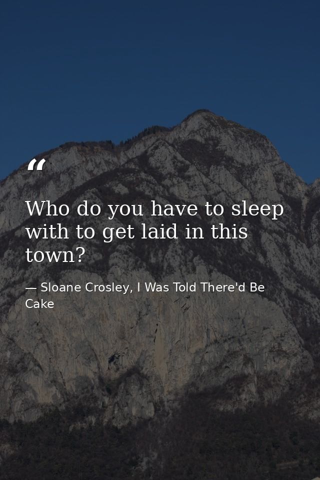 Who do you have to sleep with to get laid in this town? — Sloane Crosley, I Was Told There'd Be Cake