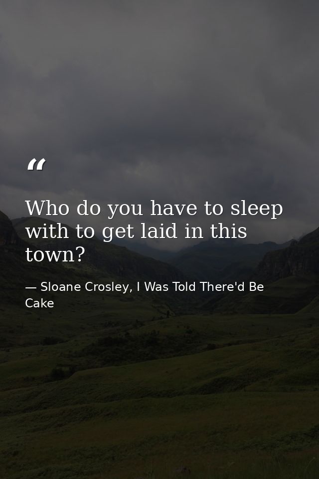 Who do you have to sleep with to get laid in this town? — Sloane Crosley, I Was Told There'd Be Cake