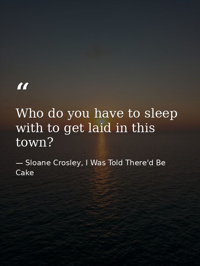 Who do you have to sleep with to get laid in this town? — Sloane Crosley, I Was Told There'd Be Cake