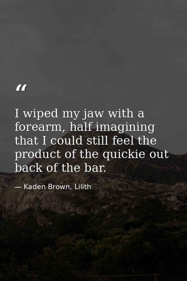 I wiped my jaw with a forearm, half imagining that I could still feel the product of the quickie out back of the bar. — Kaden Brown, Lilith