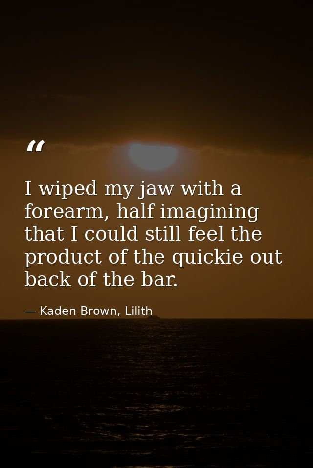 I wiped my jaw with a forearm, half imagining that I could still feel the product of the quickie out back of the bar. — Kaden Brown, Lilith