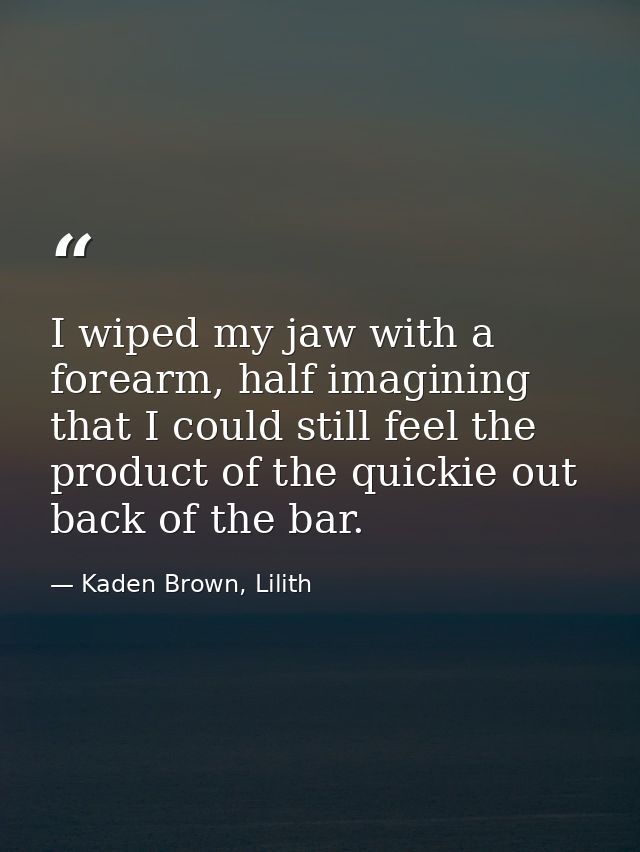 I wiped my jaw with a forearm, half imagining that I could still feel the product of the quickie out back of the bar. — Kaden Brown, Lilith