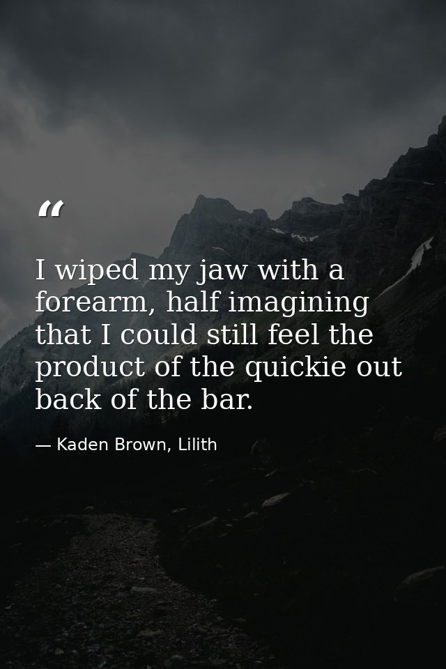 I wiped my jaw with a forearm, half imagining that I could still feel the product of the quickie out back of the bar. — Kaden Brown, Lilith