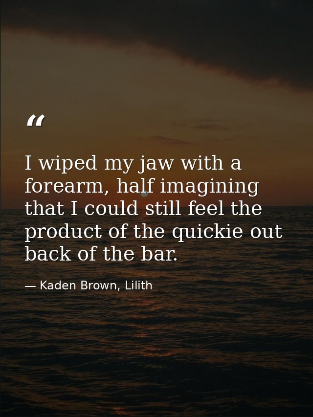 I wiped my jaw with a forearm, half imagining that I could still feel the product of the quickie out back of the bar. — Kaden Brown, Lilith