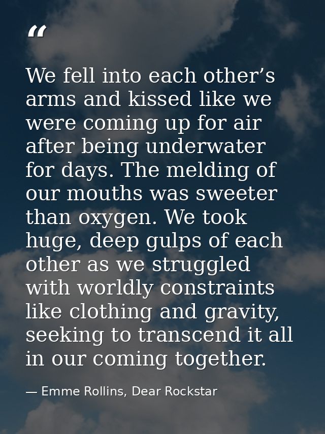 We fell into each other’s arms and kissed like we were coming up for air after being underwater for days. The melding of — Emme Rollins, Dear Rockstar