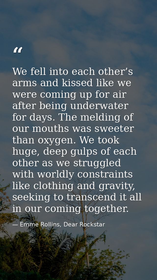 We fell into each other’s arms and kissed like we were coming up for air after being underwater for days. The melding of — Emme Rollins, Dear Rockstar